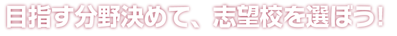 目指す分野を決めて、志望校を選ぼう！