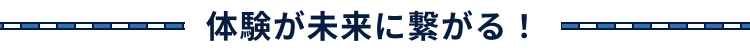 体験が未来につながる!