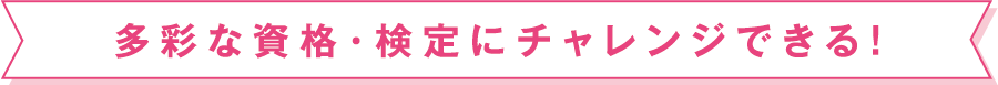 多彩な資格･検定にチャレンジできる！